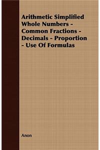 Arithmetic Simplified Whole Numbers - Common Fractions - Decimals - Proportion - Use of Formulas