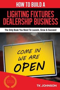 How to Build a Lighting Fixtures Dealership Business (Special Edition): The Only Book You Need to Launch, Grow & Succeed