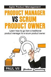 Agile Product Management: Product Manager Vs Scrum Product Owner: Learn How to Go from a Traditional Product Manager to a Scrum Product Owner