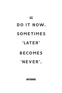 Do it now. Sometimes `later' becomes `never'.