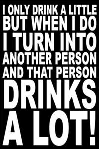 I only drink a little but when i do, I turn into another person and that person drinks a lot!