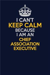 I Can't Keep Calm Because I Am An Chief Association Executive