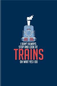 I Don't Always Stop And Look At Trains Oh Wait Yes I Do