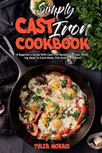 Simply Cast Iron Cookbook: A Beginner's Guide With Cast Iron Recipes To Cook, Amazing Ideas To Cook Meat, Fish And Much More