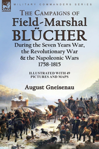 Campaigns of Field-Marshal Blücher During the Seven Years War, the Revolutionary War and the Napoleonic Wars, 1758-1815