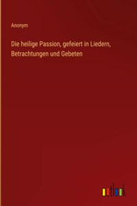 Die heilige Passion, gefeiert in Liedern, Betrachtungen und Gebeten