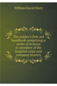 The Soldier's First Aid Handbook Comprising a Series of Lectures to Members of the Hospital Corps and Company Bearers