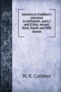 Answers to Cuthbert's exercises in arithmetic, parts I and II first, second, third, fourth and fifth classes