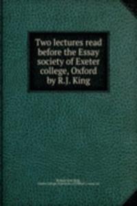 Two lectures read before the Essay society of Exeter college, Oxford by R.J. King