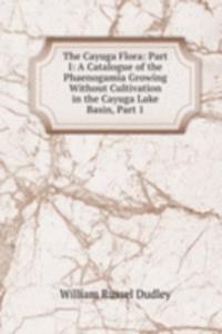 Cayuga Flora: Part I: A Catalogue of the Phaenogamia Growing Without Cultivation in the Cayuga Lake Basin, Part 1