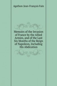 Memoirs of the Invasion of France by the Allied Armies, and of the Last Six Months of the Reign of Napoleon