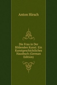 Die Frau in Der Bildenden Kunst: Ein Kunstgeschichtliches Hausbuch (German Edition)