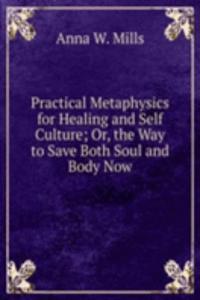 Practical Metaphysics for Healing and Self Culture; Or, the Way to Save Both Soul and Body Now