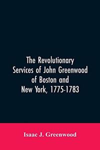 Revolutionary services of John Greenwood of Boston and New York, 1775-1783