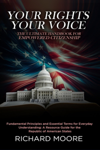Your Rights, Your Voice: The Ultimate Handbook for Empowered Citizenship: Fundamental Principles and Essential Terms for Everyday Understanding: A resource guide for the Rep