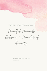 Mindful Moments: Embrace 5 Minutes of Serenity: The Little Book of Mindfulness