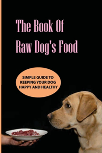 The Book Of Raw Dog'S Food- Simple Guide To Keeping Your Dog Happy And Healthy