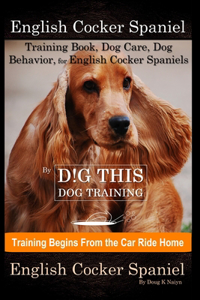 English Cocker Spaniel Training Book, Dog Care, Dog Behavior, for English Cocker Spaniels By D!G THIS DOG Training, Dog Training Begins From the Car Ride Home, English Cocker Spaniel