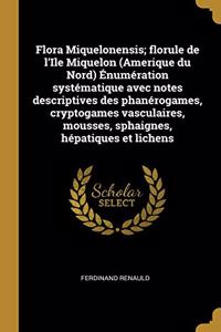 Flora Miquelonensis; florule de l'Ile Miquelon (Amerique du Nord) Énumération systématique avec notes descriptives des phanérogames, cryptogames vasculaires, mousses, sphaignes, hépatiques et lichens
