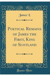 Poetical Remains of James the First, King of Scotland (Classic Reprint)