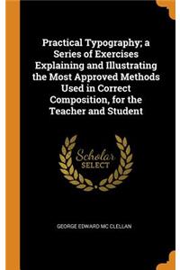 Practical Typography; a Series of Exercises Explaining and Illustrating the Most Approved Methods Used in Correct Composition, for the Teacher and Student