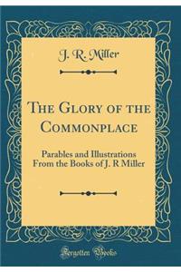 The Glory of the Commonplace: Parables and Illustrations from the Books of J. R Miller (Classic Reprint)