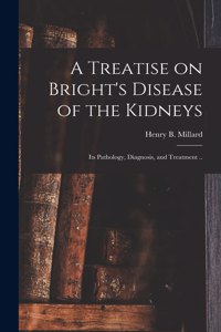 Treatise on Bright's Disease of the Kidneys; Its Pathology, Diagnosis, and Treatment ..