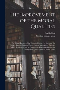 Improvement of the Moral Qualities; an Ethical Treatise of the Eleventh Century by Solomon Ibn Gabirol, Printed From an Unique Arabic Manuscript, Together With a Translation and an Essay on the Place of Gabirol in the History of the Development Of.