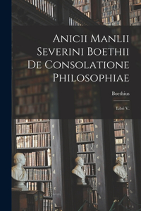 Anicii Manlii Severini Boethii De Consolatione Philosophiae