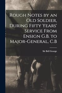 Rough Notes by an old Soldier, During Fifty Years' Service From Ensign G.B. to Major-General, C.B