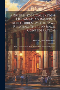 Brief Historical Sketch Of Canadian Banking And Currency, The Laws Relating Thereto Since Confederation