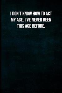 I don't know how to act my age. I've never been this age before.