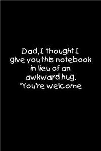 Dad, I thought I give you this notebook in lieu of an awkward hug. You're welcome