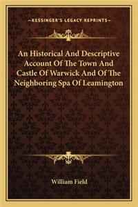 An Historical And Descriptive Account Of The Town And Castle Of Warwick And Of The Neighboring Spa Of Leamington