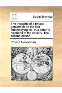 The Thoughts of a Private Gentleman on the Late Indemnifying Bill. in a Letter to His Friend in the Country. the Second Edition.