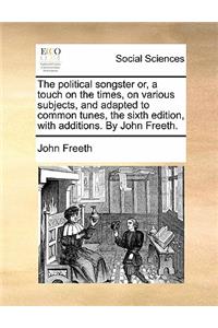 The Political Songster Or, a Touch on the Times, on Various Subjects, and Adapted to Common Tunes, the Sixth Edition, with Additions. by John Freeth.