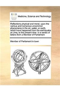 Reflections Physical and Moral, Upon the Various and Numerous Uncommon Phenomena in the Air, Water, or Earth, Which Have Happened from the Earthquake at Lima, to the Present Time. in a Series of Letters from a Member of Parliament
