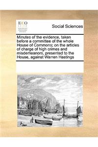 Minutes of the Evidence, Taken Before a Committee of the Whole House of Commons; On the Articles of Charge of High Crimes and Misdemeanors, Presented to the House, Against Warren Hastings