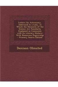 Letters on Astronomy, Addressed to a Lady, in Which the Elements of the Science Are Familiarly Explained in Connexion with Its Literary History: With