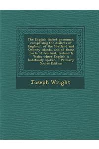 The English Dialect Grammar, Comprising the Dialects of England, of the Shetland and Orkney Islands, and of Those Parts of Scotland, Ireland & Wales Where English Is Habitually Spoken