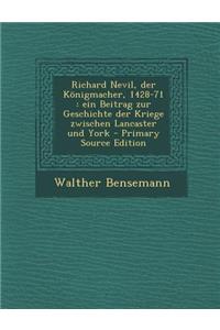 Richard Nevil, Der Konigmacher, 1428-71: Ein Beitrag Zur Geschichte Der Kriege Zwischen Lancaster Und York