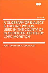 A Glossary of Dialect & Archaic Words Used in the County of Gloucester. Edited by Lord Moreton Volume 25