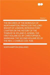 The Records of the Borough of Northampton. Preface by the Lord Bishop of London, Introductory Chapter on the History of the Town by W. Ryland D. Adkins. the First Volume Ed. by Christopher A. Markham. the Second Volume Ed. by the REV. J. Charles Co