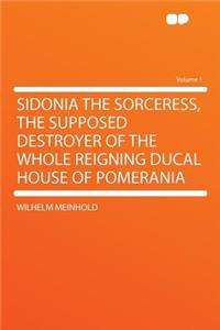 Sidonia the Sorceress, the Supposed Destroyer of the Whole Reigning Ducal House of Pomerania Volume 1