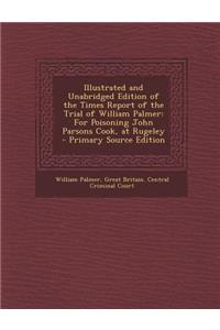 Illustrated and Unabridged Edition of the Times Report of the Trial of William Palmer: For Poisoning John Parsons Cook, at Rugeley