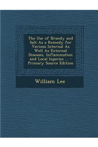 The Use of Brandy and Salt as a Remedy for Various Internal as Well as External Diseases, Inflammation and Local Injuries ... - Primary Source Edition