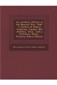 An Artillery Officer in the Mexican War, 1846-7: Letters of Robert Anderson, Captain 3rd Attillery, U.S.A., with a Prefatory Word - Primary Source Edition