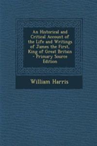 An Historical and Critical Account of the Life and Writings of James the First, King of Great Britain - Primary Source Edition