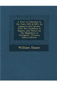 A Visit to Colombia: In the Years 1822 & 1823, by Laguayra and Caracas, Over the Cordillera to Bogota, and Thence by the Magdalena to Cartagena