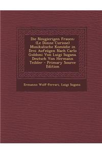Die Neugierigen Frauen: (Le Donne Curiose) Musikalische Komodie in Drei Aufzugen Nach Carlo Goldoni Von Luigi Sugana. Deutsch Von Hermann Teibler